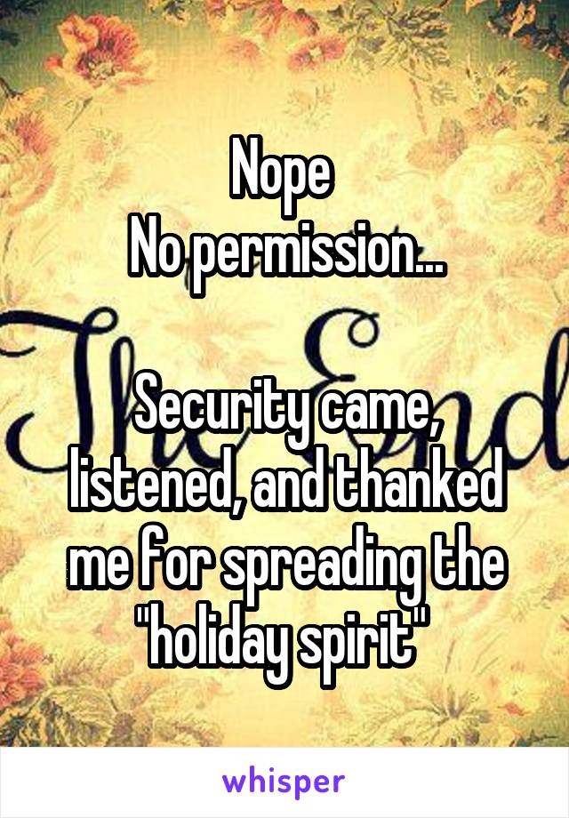 Nope 
No permission...

Security came, listened, and thanked me for spreading the "holiday spirit" 