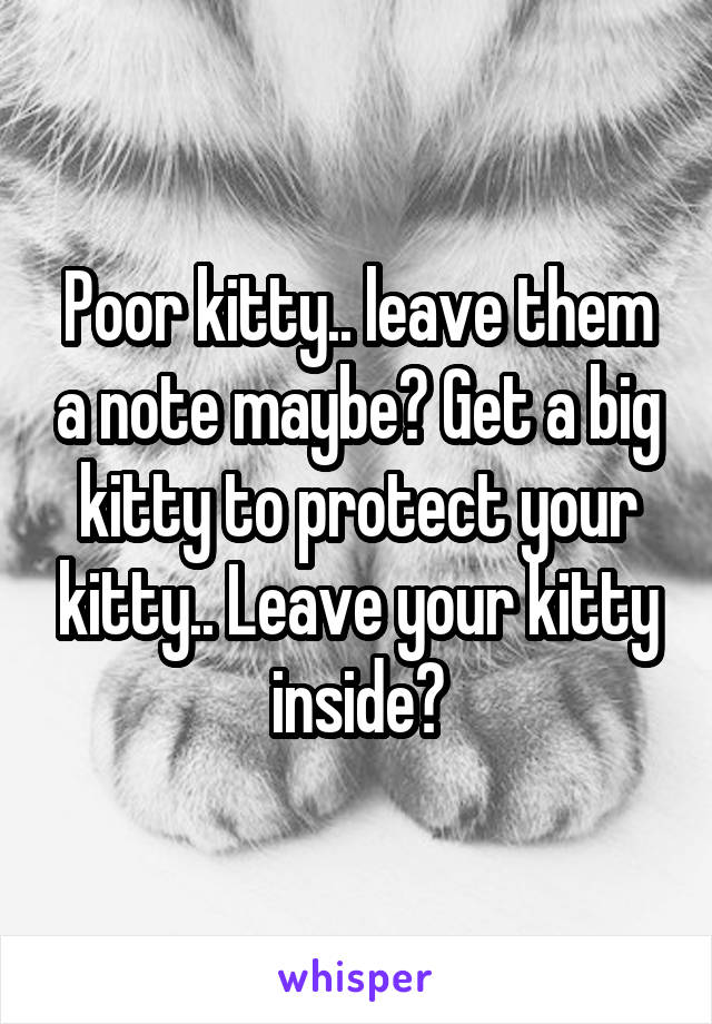 Poor kitty.. leave them a note maybe? Get a big kitty to protect your kitty.. Leave your kitty inside?