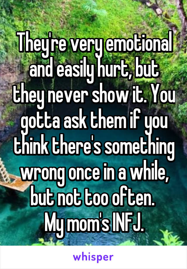 They're very emotional and easily hurt, but they never show it. You gotta ask them if you think there's something wrong once in a while, but not too often. 
My mom's INFJ.