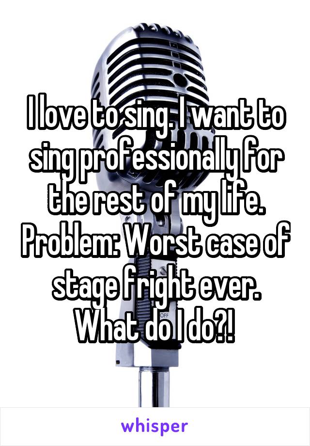 I love to sing. I want to sing professionally for the rest of my life. Problem: Worst case of stage fright ever. What do I do?! 