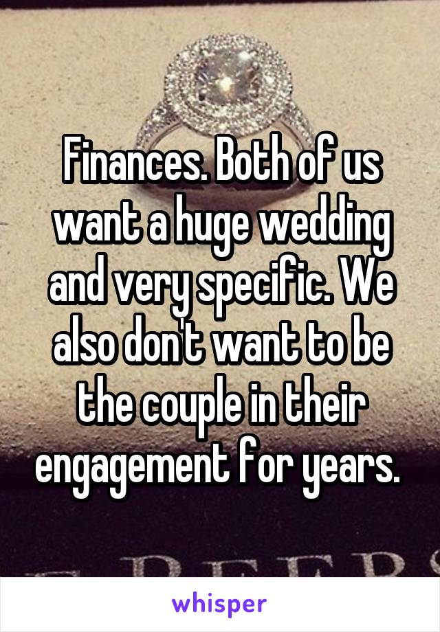 Finances. Both of us want a huge wedding and very specific. We also don't want to be the couple in their engagement for years. 