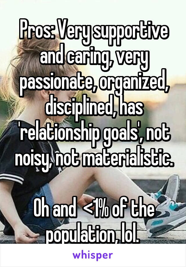 Pros: Very supportive and caring, very passionate, organized, disciplined, has 'relationship goals', not noisy, not materialistic.

Oh and  <1% of the population, lol. 