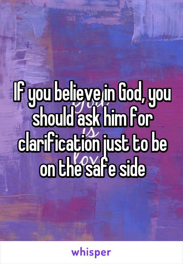 If you believe in God, you should ask him for clarification just to be on the safe side