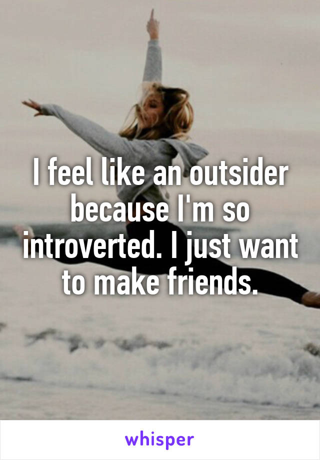 I feel like an outsider because I'm so introverted. I just want to make friends.