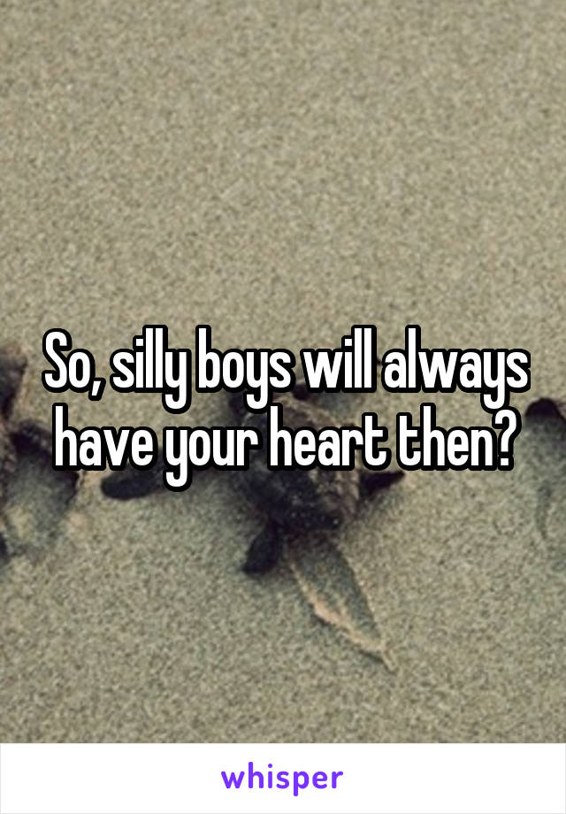 So, silly boys will always have your heart then?