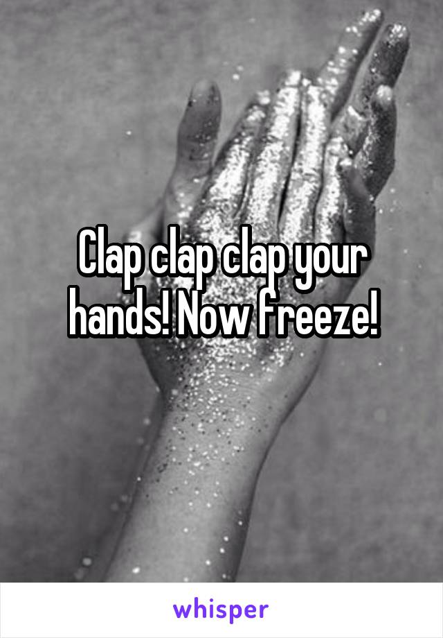 Clap clap clap your hands! Now freeze!
