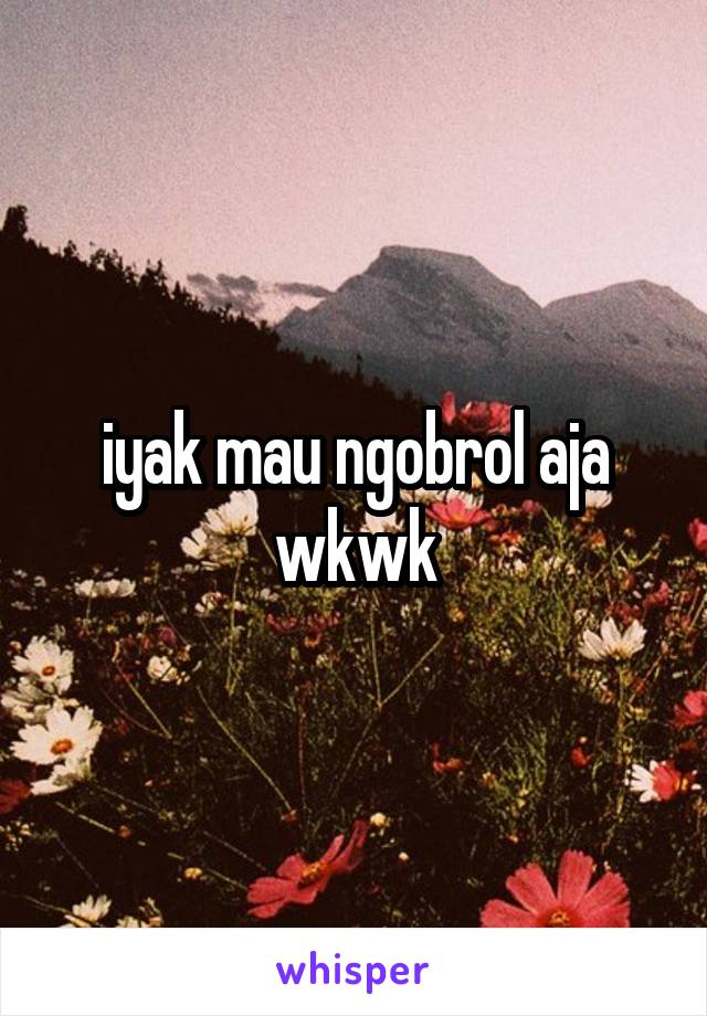 iyak mau ngobrol aja wkwk