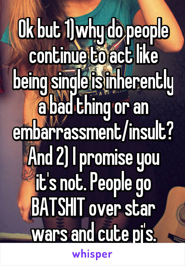 Ok but 1)why do people continue to act like being single is inherently a bad thing or an embarrassment/insult?
And 2) I promise you it's not. People go BATSHIT over star wars and cute pj's.