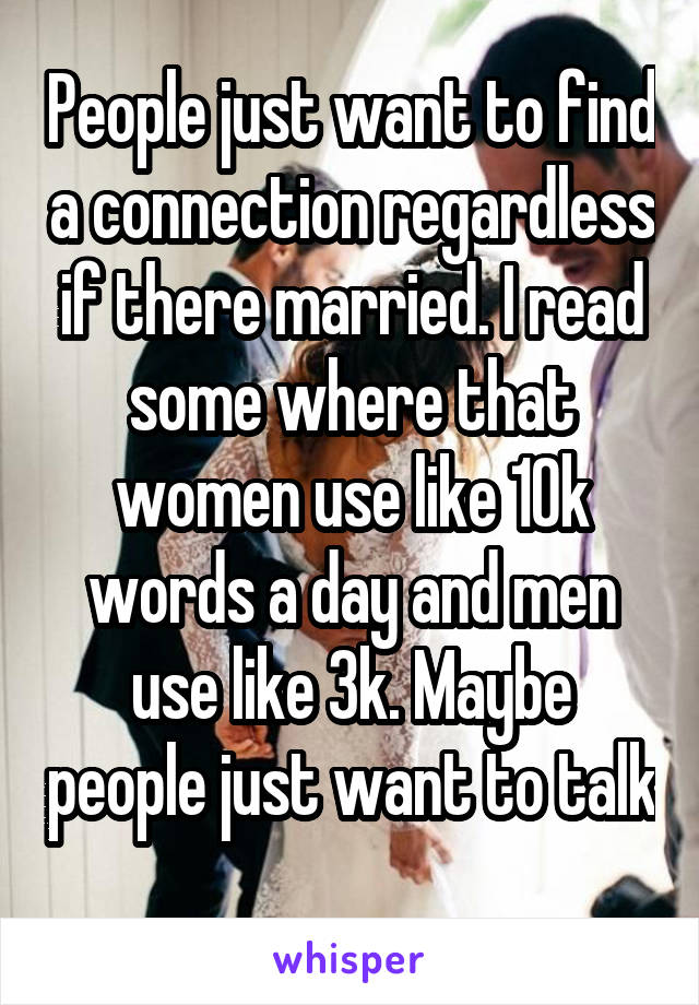 People just want to find a connection regardless if there married. I read some where that women use like 10k words a day and men use like 3k. Maybe people just want to talk 