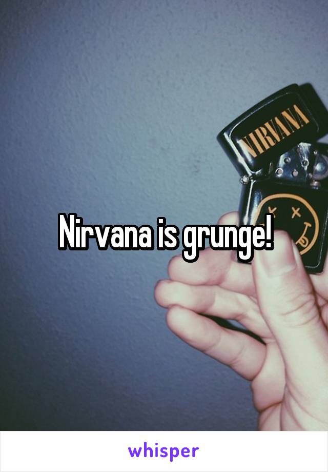 Nirvana is grunge!