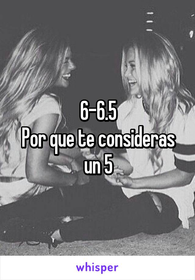 6-6.5
Por que te consideras un 5