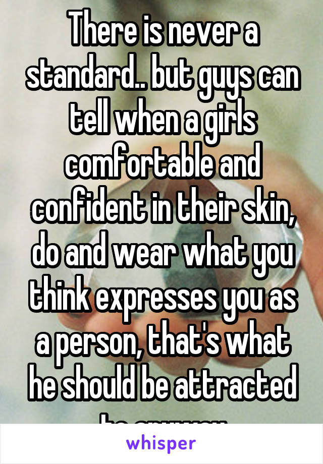 There is never a standard.. but guys can tell when a girls comfortable and confident in their skin, do and wear what you think expresses you as a person, that's what he should be attracted to anyway