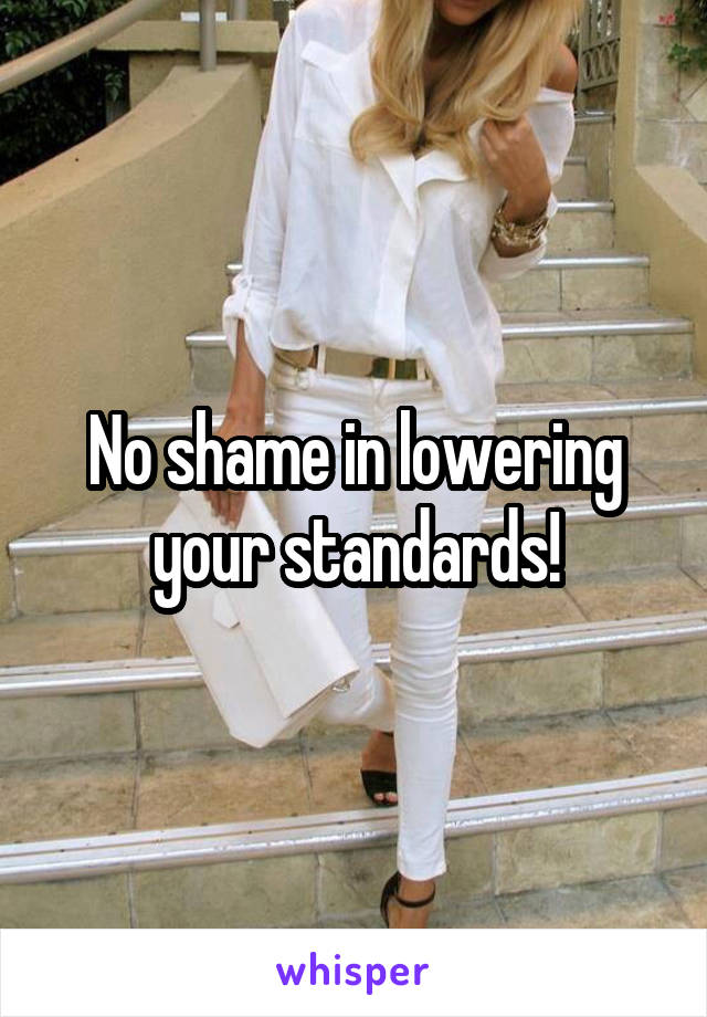 No shame in lowering your standards!