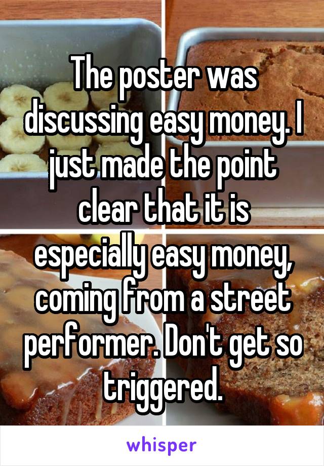 The poster was discussing easy money. I just made the point clear that it is especially easy money, coming from a street performer. Don't get so triggered.