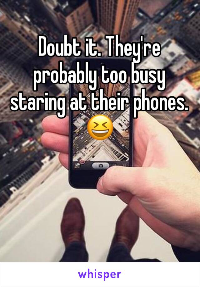 Doubt it. They're probably too busy staring at their phones. 😆