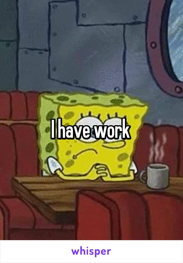 I have work 