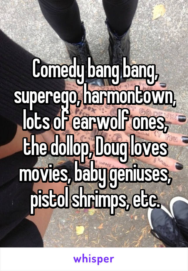 Comedy bang bang, superego, harmontown, lots of earwolf ones, the dollop, Doug loves movies, baby geniuses, pistol shrimps, etc.