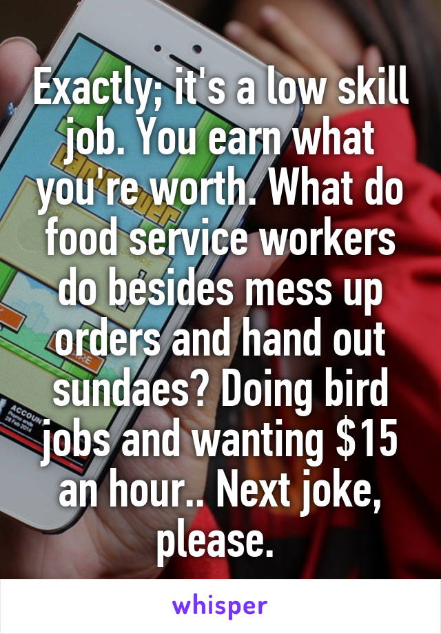 Exactly; it's a low skill job. You earn what you're worth. What do food service workers do besides mess up orders and hand out sundaes? Doing bird jobs and wanting $15 an hour.. Next joke, please. 