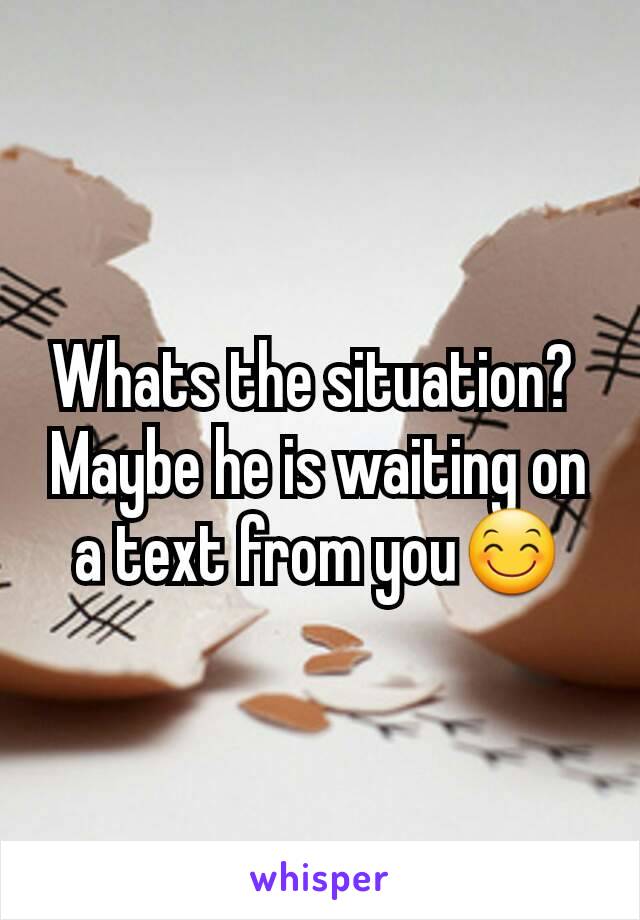 Whats the situation? 
Maybe he is waiting on a text from you😊