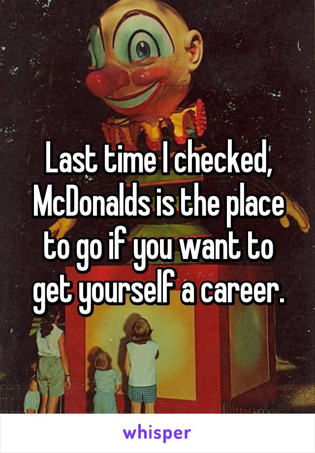 Last time I checked, McDonalds is the place to go if you want to get yourself a career.