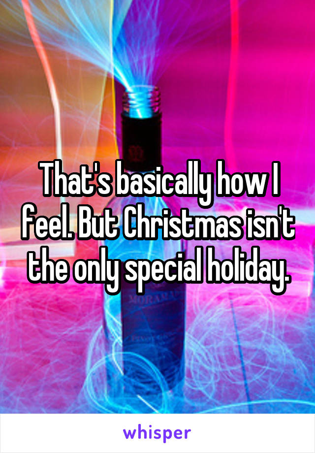 That's basically how I feel. But Christmas isn't the only special holiday.