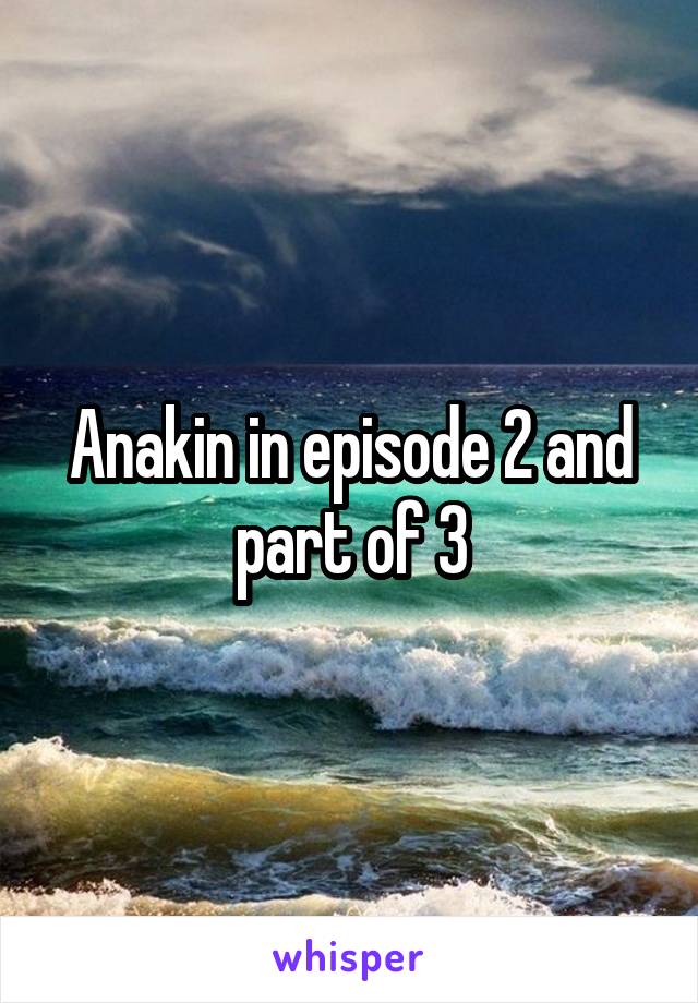 Anakin in episode 2 and part of 3