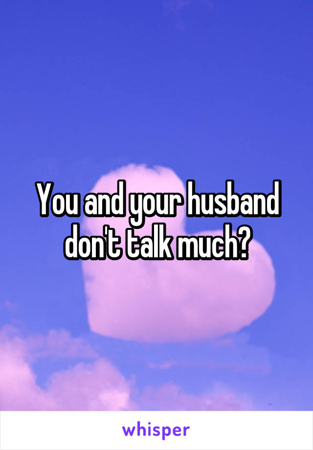 You and your husband don't talk much?