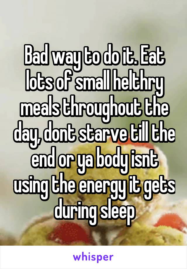 Bad way to do it. Eat lots of small helthry meals throughout the day, dont starve till the end or ya body isnt using the energy it gets during sleep