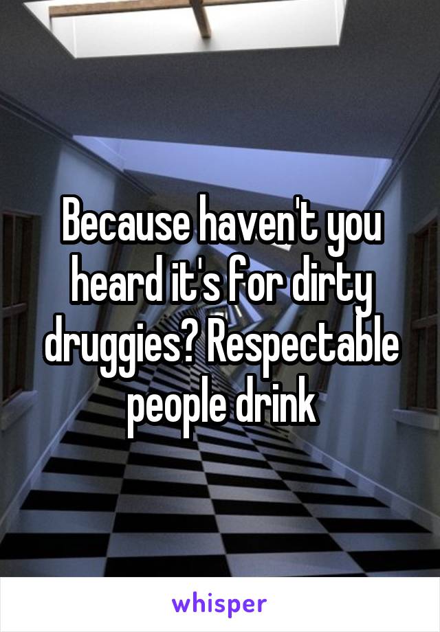 Because haven't you heard it's for dirty druggies? Respectable people drink