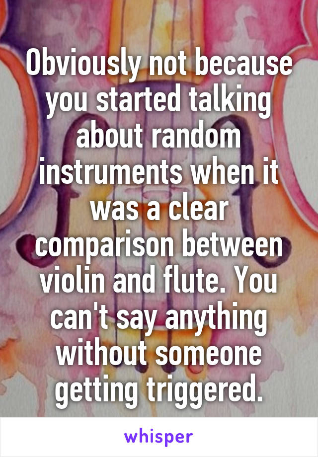 Obviously not because you started talking about random instruments when it was a clear comparison between violin and flute. You can't say anything without someone getting triggered.