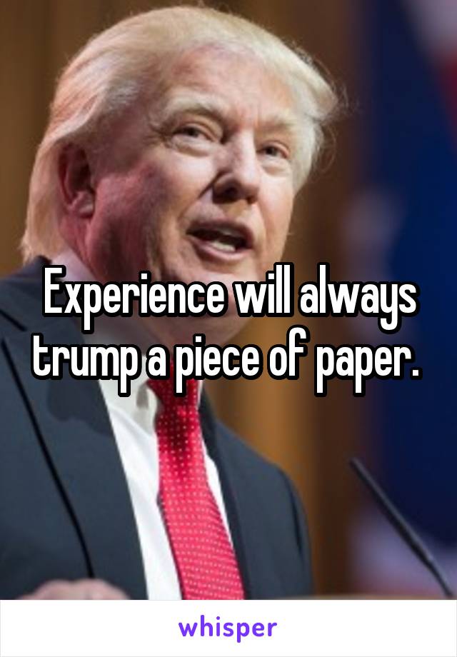 Experience will always trump a piece of paper. 