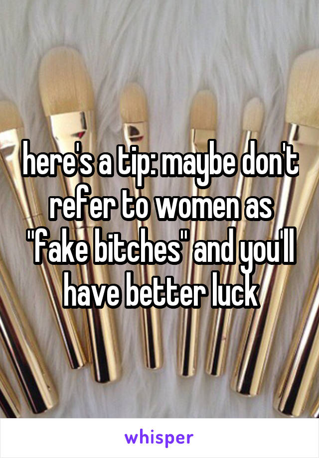 here's a tip: maybe don't refer to women as "fake bitches" and you'll have better luck