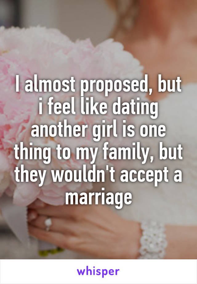 I almost proposed, but i feel like dating another girl is one thing to my family, but they wouldn't accept a marriage