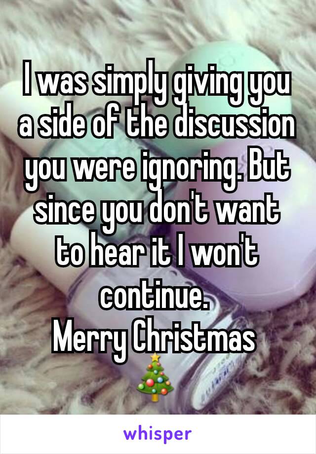 I was simply giving you a side of the discussion you were ignoring. But since you don't want to hear it I won't continue. 
Merry Christmas 
🎄 