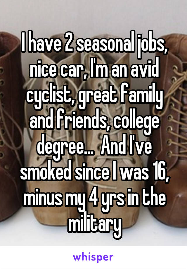 I have 2 seasonal jobs, nice car, I'm an avid cyclist, great family and friends, college degree...  And I've smoked since I was 16, minus my 4 yrs in the military