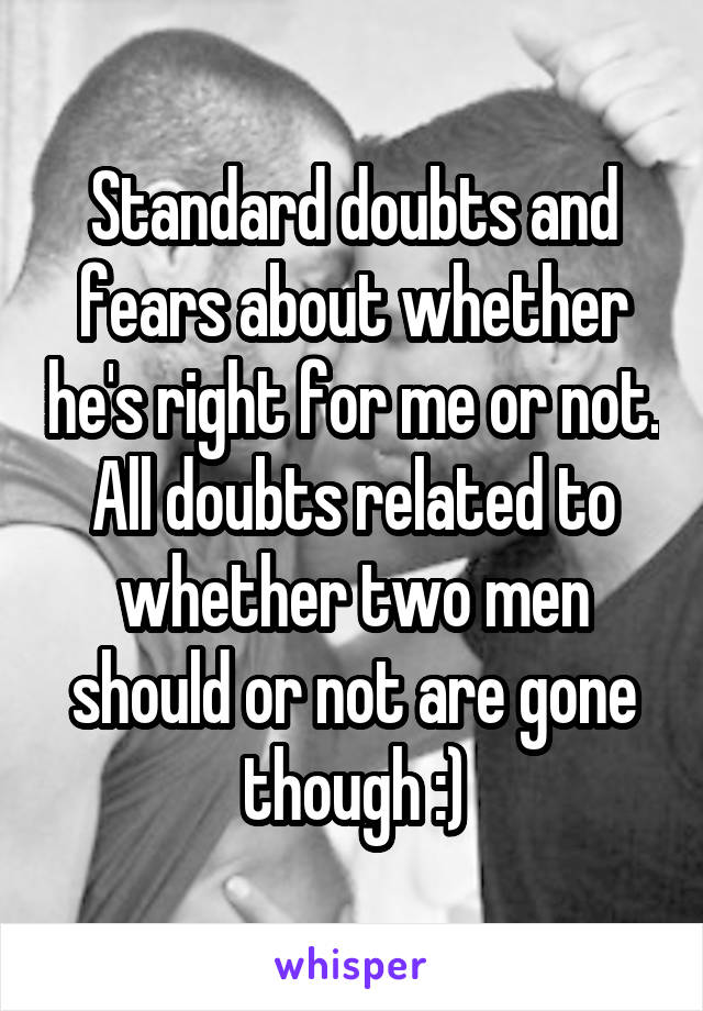 Standard doubts and fears about whether he's right for me or not.
All doubts related to whether two men should or not are gone though :)