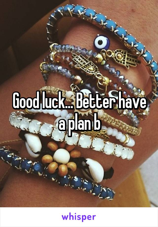 Good luck... Better have a plan b