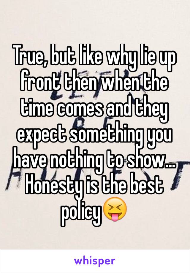 True, but like why lie up front then when the time comes and they expect something you have nothing to show... Honesty is the best policy😝