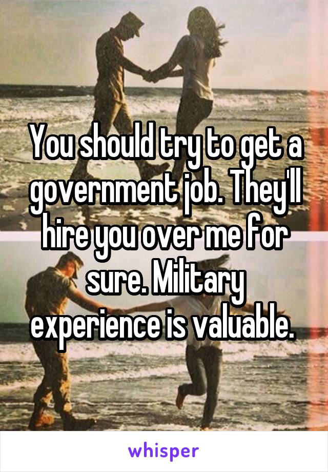 You should try to get a government job. They'll hire you over me for sure. Military experience is valuable. 