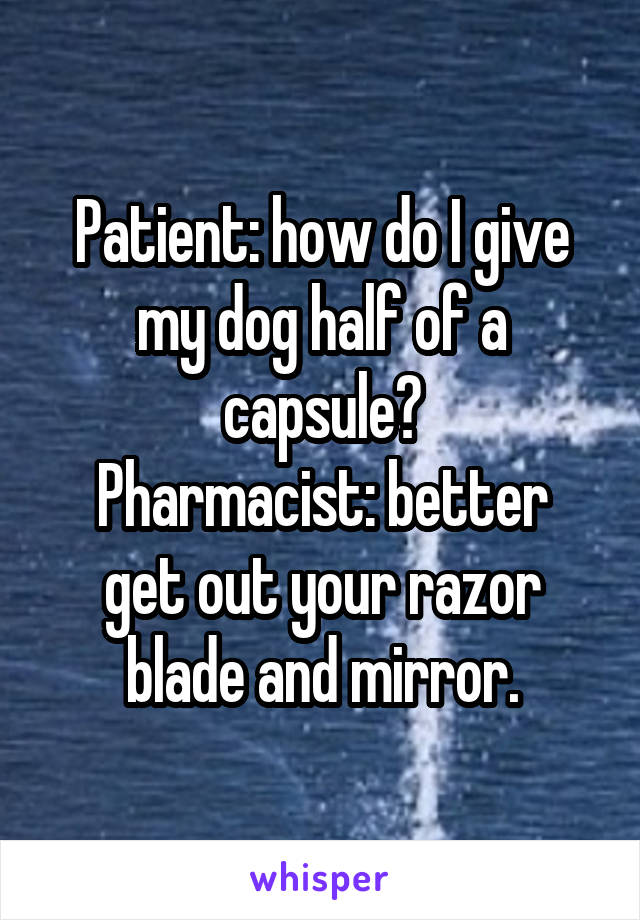 Patient: how do I give my dog half of a capsule?
Pharmacist: better get out your razor blade and mirror.