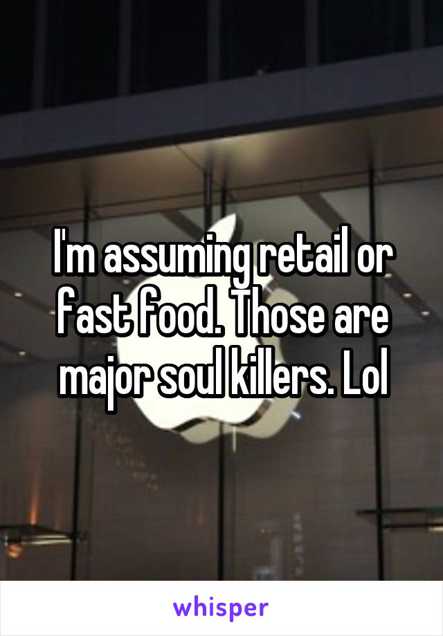 I'm assuming retail or fast food. Those are major soul killers. Lol