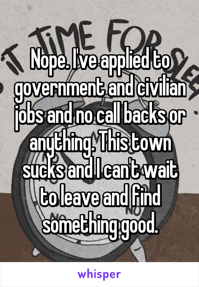 Nope. I've applied to government and civilian jobs and no call backs or anything. This town sucks and I can't wait to leave and find something good.