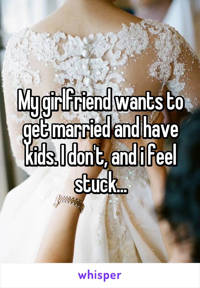 My girlfriend wants to get married and have kids. I don't, and i feel stuck...