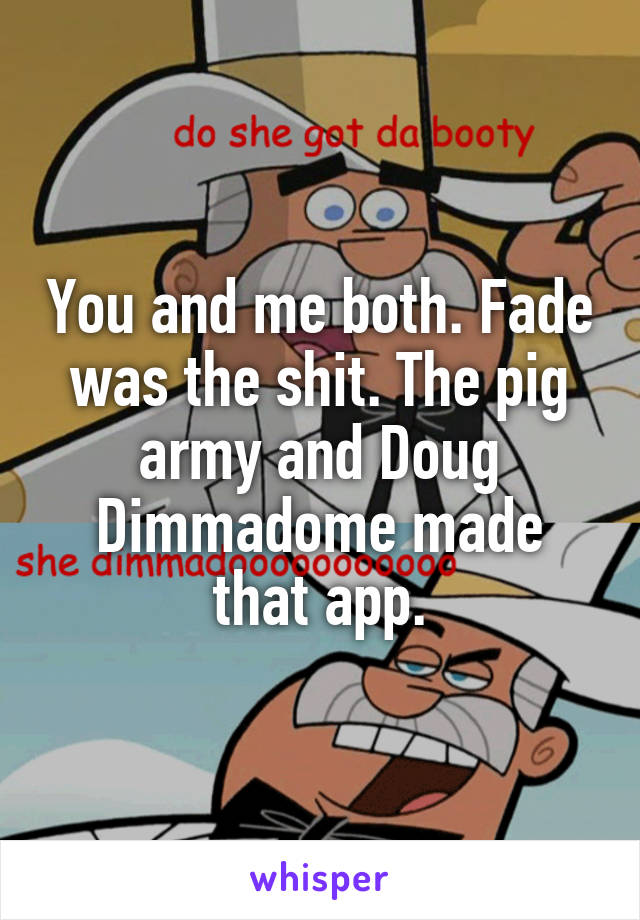 You and me both. Fade was the shit. The pig army and Doug Dimmadome made that app.