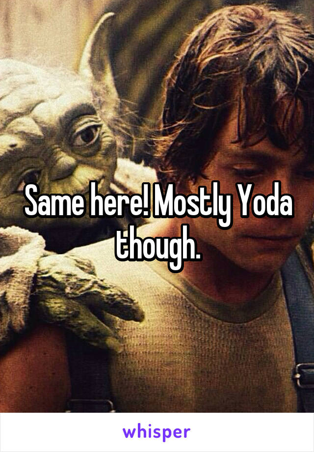 Same here! Mostly Yoda though.