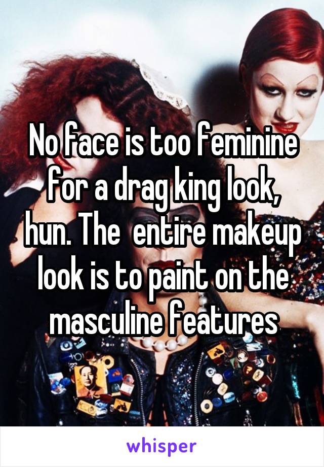 No face is too feminine for a drag king look, hun. The  entire makeup look is to paint on the masculine features