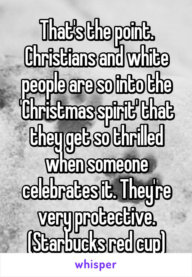 That's the point. Christians and white people are so into the 'Christmas spirit' that they get so thrilled when someone celebrates it. They're very protective. (Starbucks red cup)
