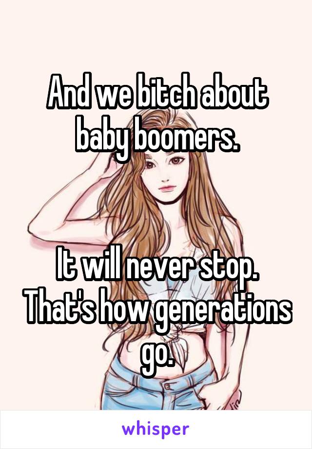 And we bitch about baby boomers.


It will never stop. That's how generations go.