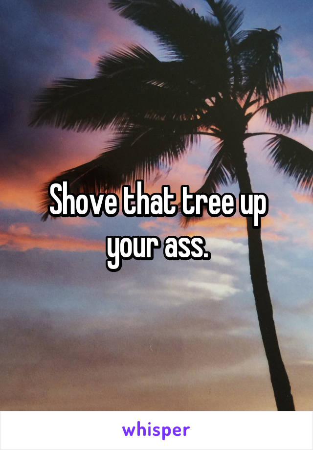 Shove that tree up your ass.