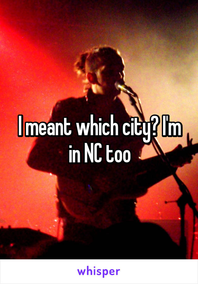 I meant which city? I'm in NC too